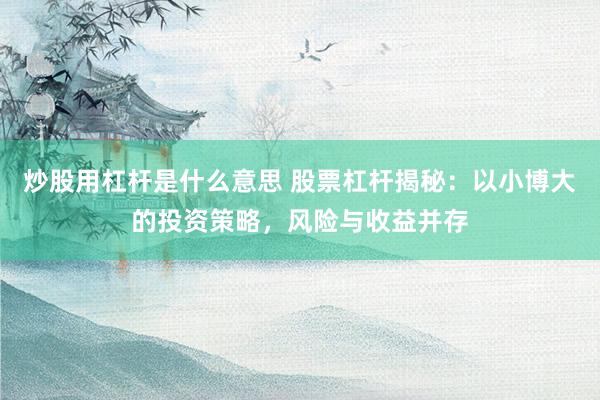 炒股用杠杆是什么意思 股票杠杆揭秘：以小博大的投资策略，风险与收益并存