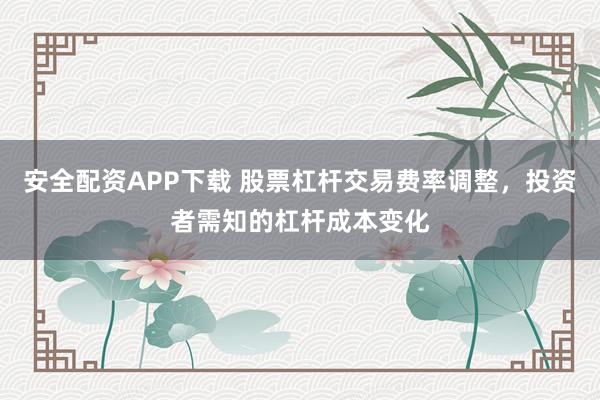 安全配资APP下载 股票杠杆交易费率调整，投资者需知的杠杆成本变化