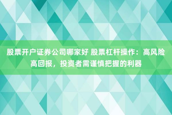 股票开户证券公司哪家好 股票杠杆操作：高风险高回报，投资者需谨慎把握的利器