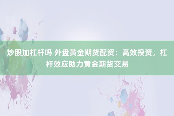 炒股加杠杆吗 外盘黄金期货配资：高效投资，杠杆效应助力黄金期货交易