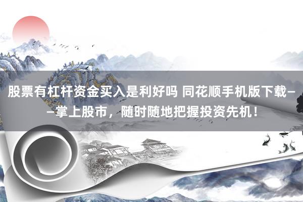 股票有杠杆资金买入是利好吗 同花顺手机版下载——掌上股市，随时随地把握投资先机！