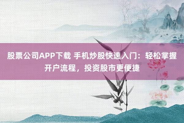 股票公司APP下载 手机炒股快速入门：轻松掌握开户流程，投资股市更便捷