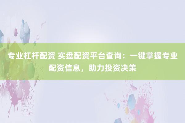 专业杠杆配资 实盘配资平台查询：一键掌握专业配资信息，助力投资决策