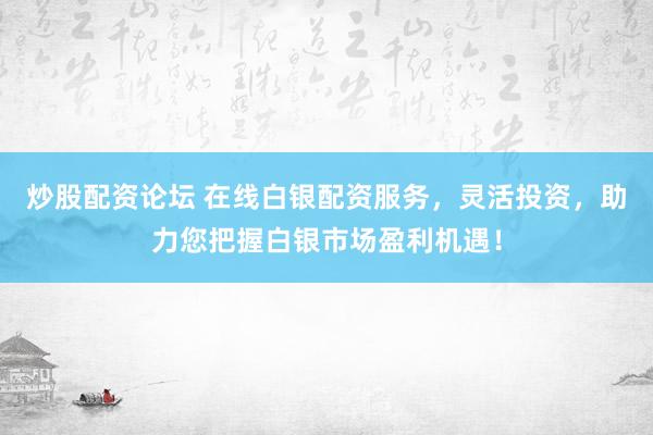 炒股配资论坛 在线白银配资服务，灵活投资，助力您把握白银市场盈利机遇！