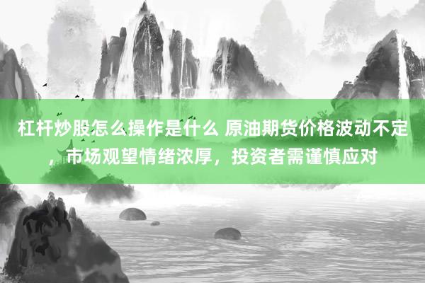 杠杆炒股怎么操作是什么 原油期货价格波动不定，市场观望情绪浓厚，投资者需谨慎应对