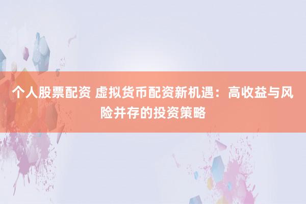 个人股票配资 虚拟货币配资新机遇：高收益与风险并存的投资策略