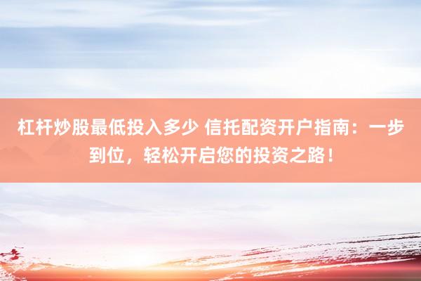 杠杆炒股最低投入多少 信托配资开户指南：一步到位，轻松开启您的投资之路！