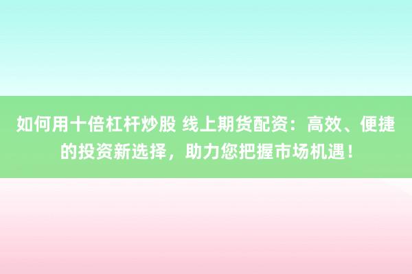 如何用十倍杠杆炒股 线上期货配资：高效、便捷的投资新选择，助力您把握市场机遇！