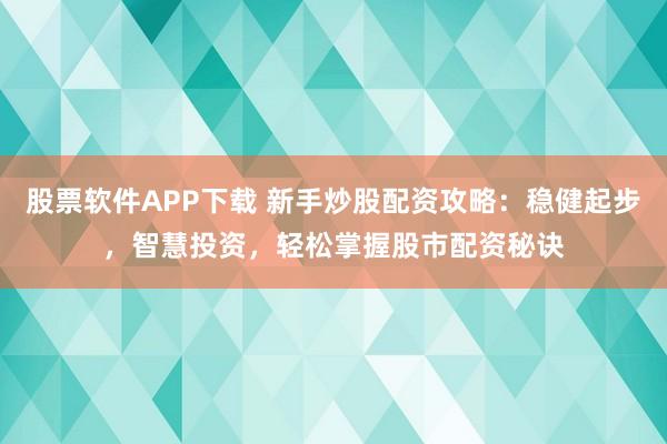 股票软件APP下载 新手炒股配资攻略：稳健起步，智慧投资，轻松掌握股市配资秘诀