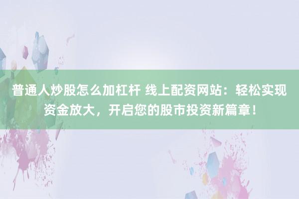 普通人炒股怎么加杠杆 线上配资网站：轻松实现资金放大，开启您的股市投资新篇章！