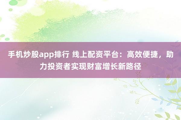 手机炒股app排行 线上配资平台：高效便捷，助力投资者实现财富增长新路径