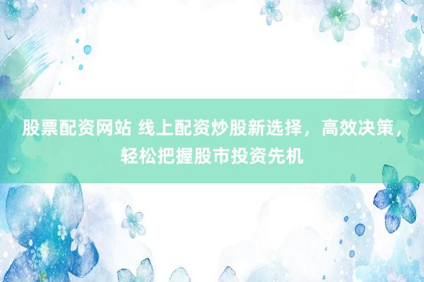 股票配资网站 线上配资炒股新选择，高效决策，轻松把握股市投资先机