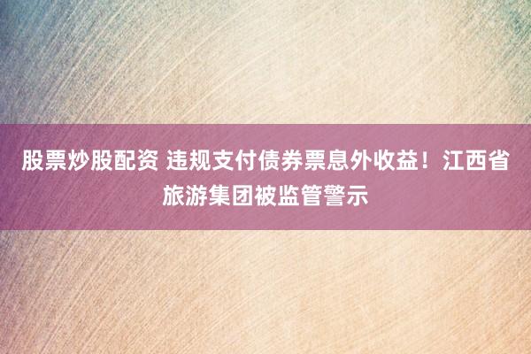 股票炒股配资 违规支付债券票息外收益！江西省旅游集团被监管警示