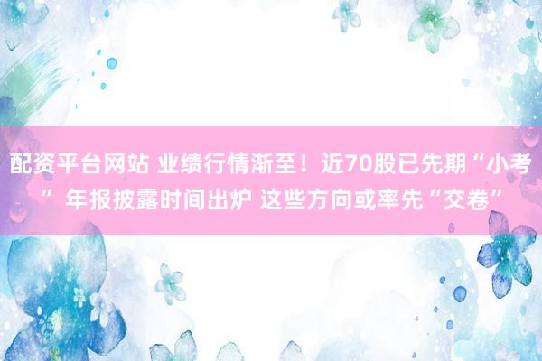 配资平台网站 业绩行情渐至！近70股已先期“小考” 年报披露时间出炉 这些方向或率先“交卷”