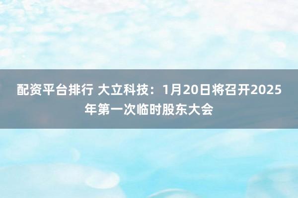 配资平台排行 大立科技：1月20日将召开2025年第一次临时股东大会