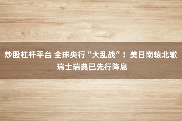 炒股杠杆平台 全球央行“大乱战”！美日南辕北辙 瑞士瑞典已先行降息