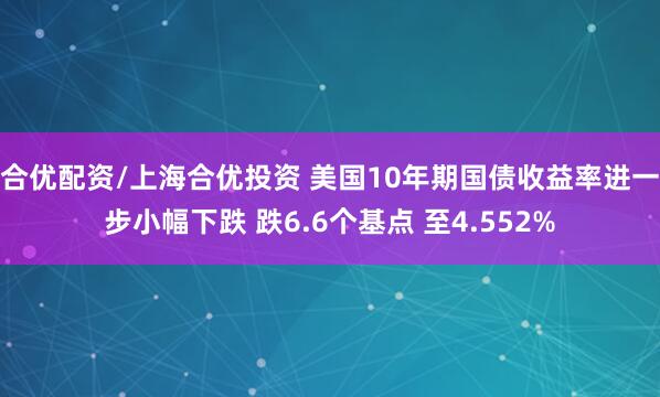 合优配资/上海合优投资 美国10年期国债收益率进一步小幅下跌 跌6.6个基点 至4.552%