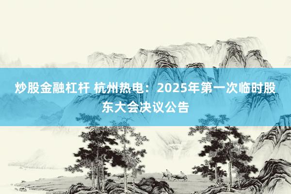 炒股金融杠杆 杭州热电：2025年第一次临时股东大会决议公告