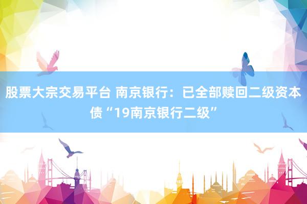 股票大宗交易平台 南京银行：已全部赎回二级资本债“19南京银行二级”