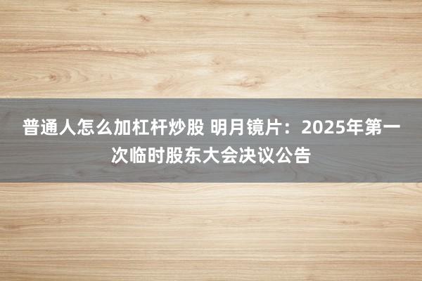 普通人怎么加杠杆炒股 明月镜片：2025年第一次临时股东大会决议公告