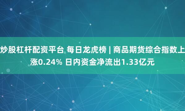 炒股杠杆配资平台 每日龙虎榜 | 商品期货综合指数上涨0.24% 日内资金净流出1.33亿元