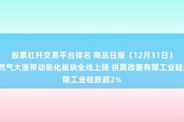 股票杠杆交易平台排名 商品日报（12月31日）：美天然气大涨带动能化板块全线上扬 供需改善有限工业硅跌超2%