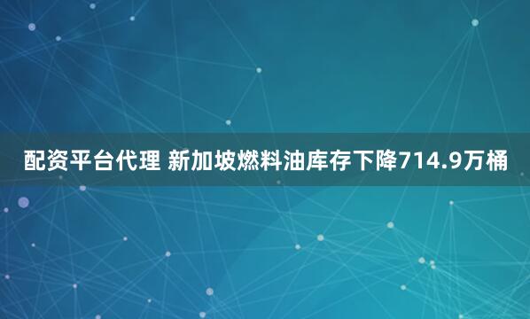 配资平台代理 新加坡燃料油库存下降714.9万桶