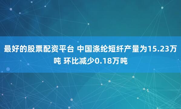 最好的股票配资平台 中国涤纶短纤产量为15.23万吨 环比减少0.18万吨