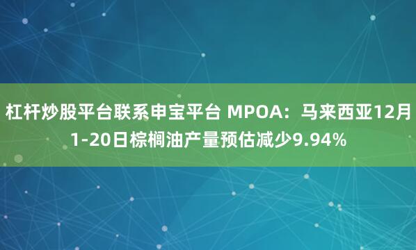 杠杆炒股平台联系申宝平台 MPOA：马来西亚12月1-20日棕榈油产量预估减少9.94%