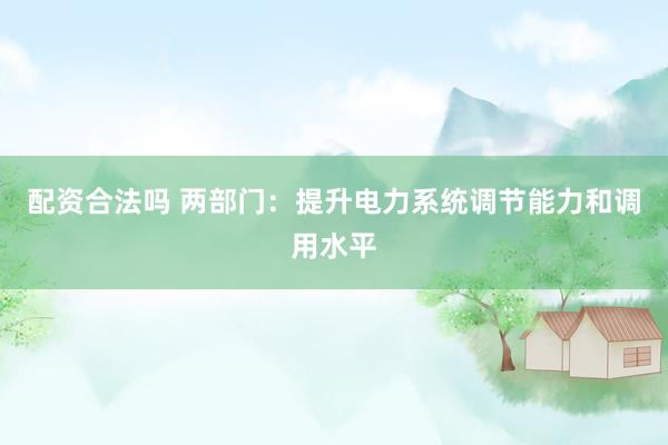 配资合法吗 两部门：提升电力系统调节能力和调用水平