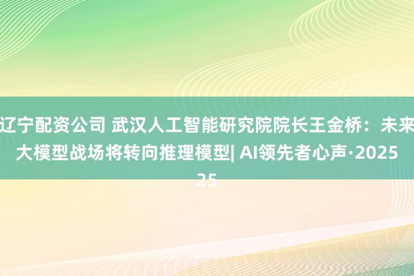 辽宁配资公司 武汉人工智能研究院院长王金桥：未来大模型战场将转向推理模型| AI领先者心声·2025