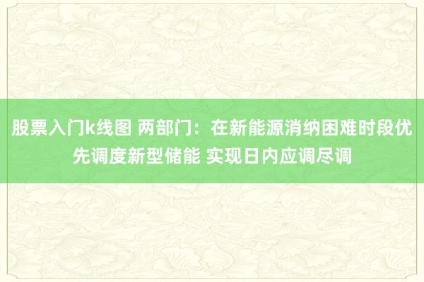 股票入门k线图 两部门：在新能源消纳困难时段优先调度新型储能 实现日内应调尽调