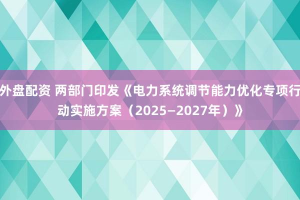 外盘配资 两部门印发《电力系统调节能力优化专项行动实施方案（2025—2027年）》