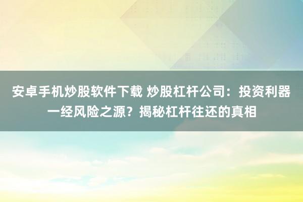 安卓手机炒股软件下载 炒股杠杆公司：投资利器一经风险之源？揭秘杠杆往还的真相