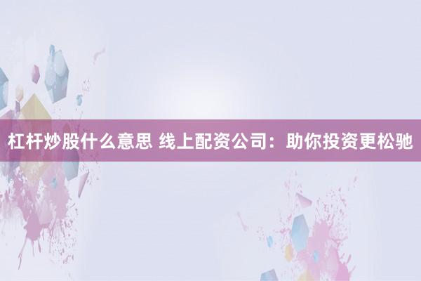 杠杆炒股什么意思 线上配资公司：助你投资更松驰