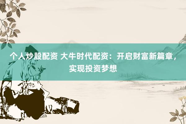 个人炒股配资 大牛时代配资：开启财富新篇章，实现投资梦想