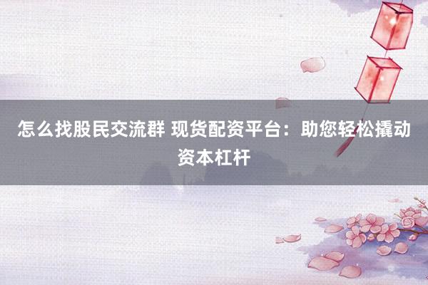 怎么找股民交流群 现货配资平台：助您轻松撬动资本杠杆