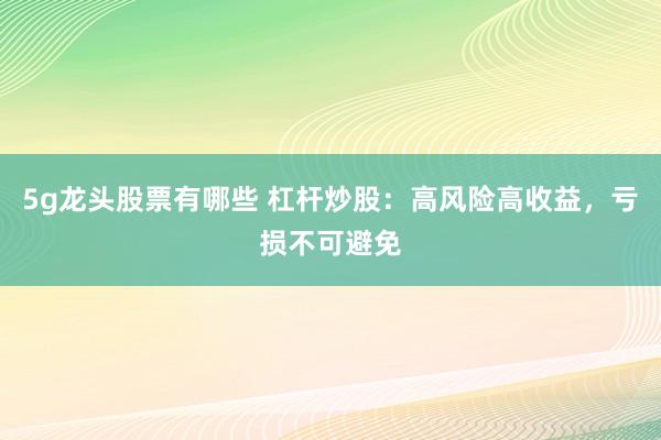 5g龙头股票有哪些 杠杆炒股：高风险高收益，亏损不可避免