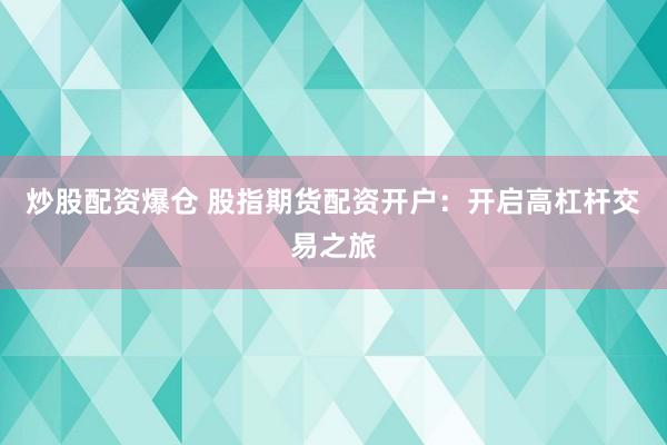 炒股配资爆仓 股指期货配资开户：开启高杠杆交易之旅