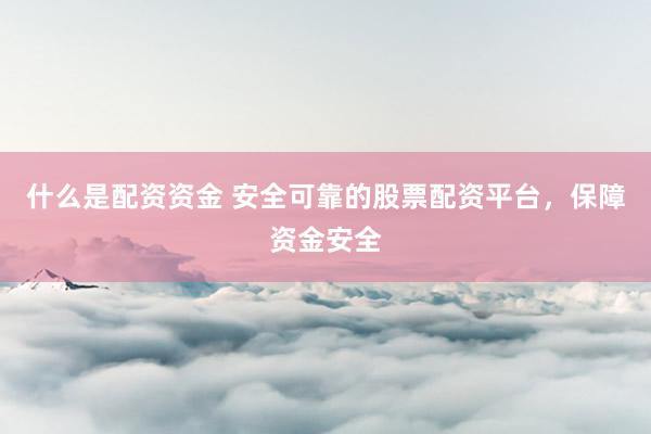 什么是配资资金 安全可靠的股票配资平台，保障资金安全