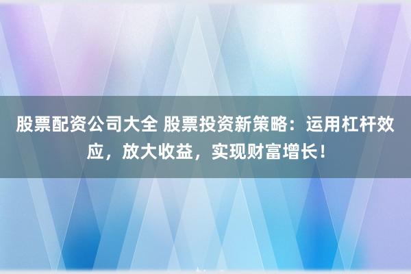 股票配资公司大全 股票投资新策略：运用杠杆效应，放大收益，实现财富增长！