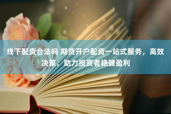 线下配资合法吗 期货开户配资一站式服务，高效决策，助力投资者稳健盈利