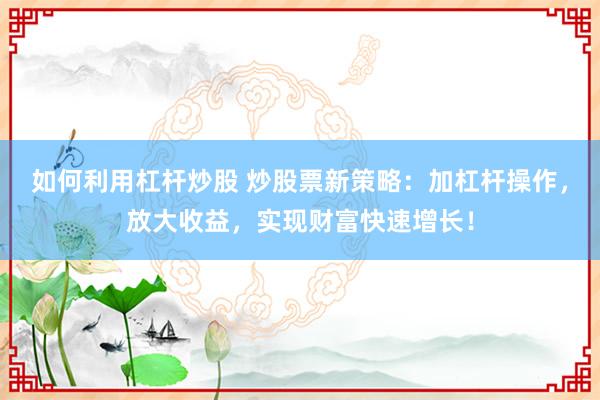 如何利用杠杆炒股 炒股票新策略：加杠杆操作，放大收益，实现财富快速增长！