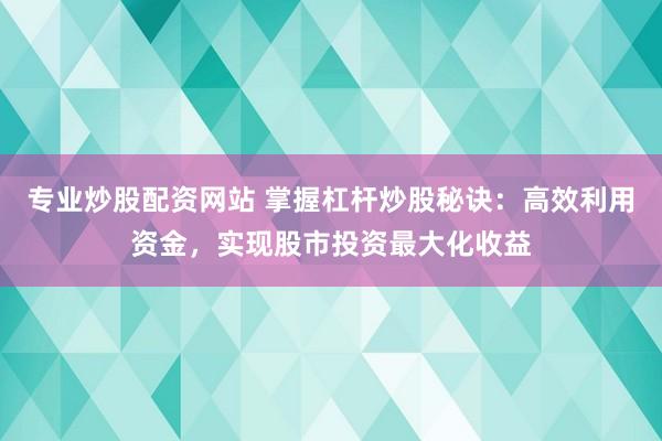 专业炒股配资网站 掌握杠杆炒股秘诀：高效利用资金，实现股市投资最大化收益