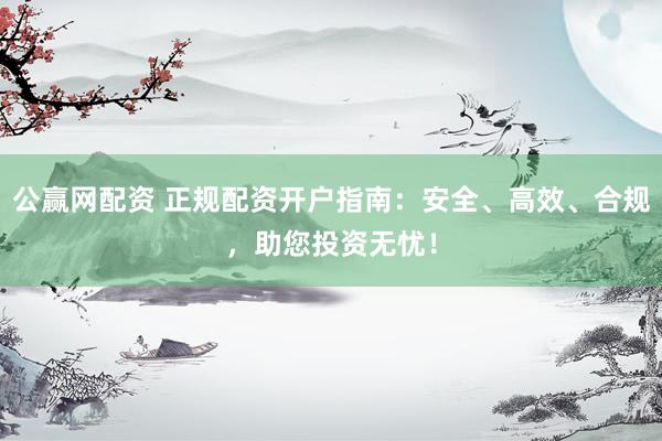 公赢网配资 正规配资开户指南：安全、高效、合规，助您投资无忧！