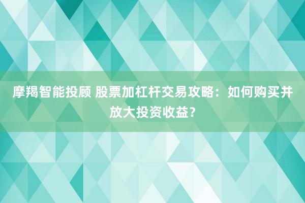 摩羯智能投顾 股票加杠杆交易攻略：如何购买并放大投资收益？