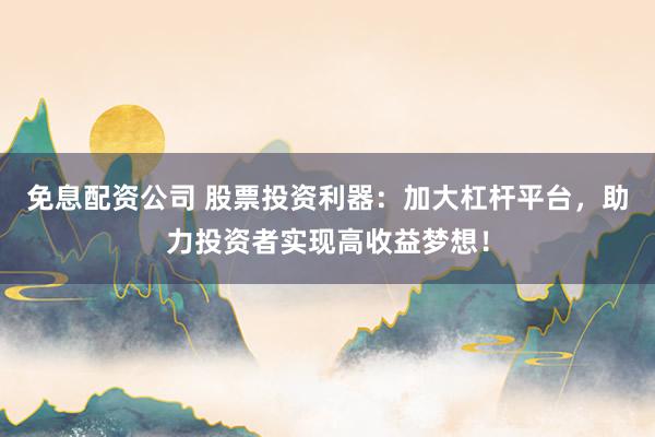 免息配资公司 股票投资利器：加大杠杆平台，助力投资者实现高收益梦想！