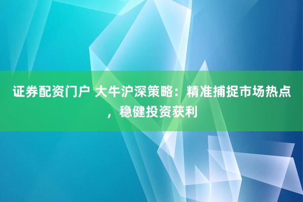 证券配资门户 大牛沪深策略：精准捕捉市场热点，稳健投资获利