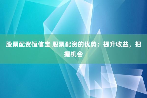 股票配资恒信宝 股票配资的优势：提升收益，把握机会