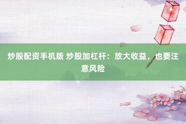 炒股配资手机版 炒股加杠杆：放大收益，也要注意风险